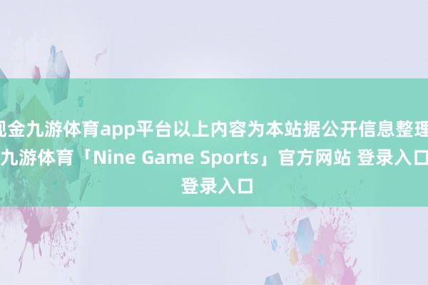 现金九游体育app平台以上内容为本站据公开信息整理-九游体育「Nine Game Sports」官方网站 登录入口