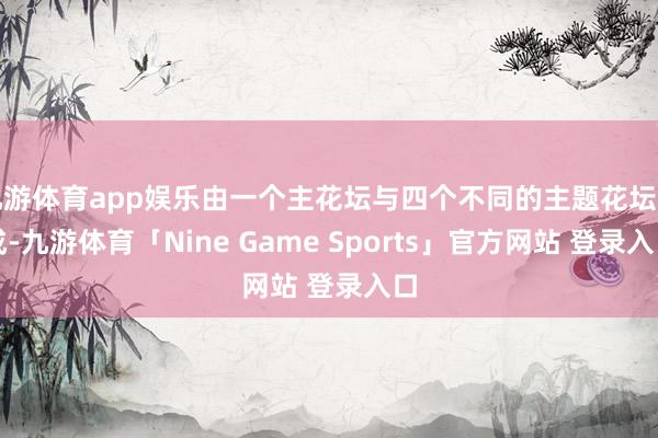 九游体育app娱乐由一个主花坛与四个不同的主题花坛构成-九游体育「Nine Game Sports」官方网站 登录入口