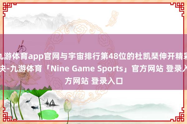 九游体育app官网与宇宙排行第48位的杜凯琹伸开精彩对决-九游体育「Nine Game Sports」官方网站 登录入口