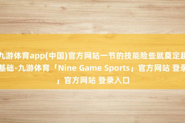 九游体育app(中国)官方网站一节的技能险些就奠定超越胜基础-九游体育「Nine Game Sports」官方网站 登录入口