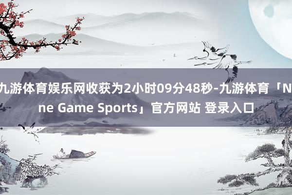 九游体育娱乐网收获为2小时09分48秒-九游体育「Nine Game Sports」官方网站 登录入口