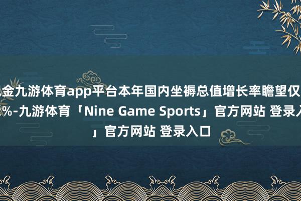 现金九游体育app平台本年国内坐褥总值增长率瞻望仅为1.2%-九游体育「Nine Game Sports」官方网站 登录入口