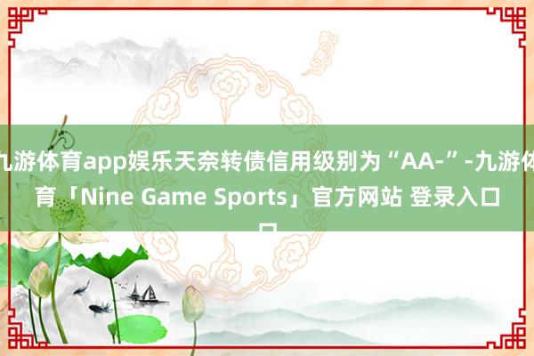 九游体育app娱乐天奈转债信用级别为“AA-”-九游体育「Nine Game Sports」官方网站 登录入口