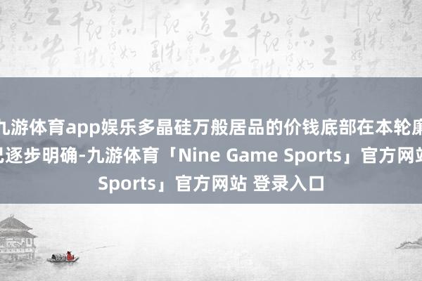 九游体育app娱乐多晶硅万般居品的价钱底部在本轮廉价周期内已逐步明确-九游体育「Nine Game Sports」官方网站 登录入口