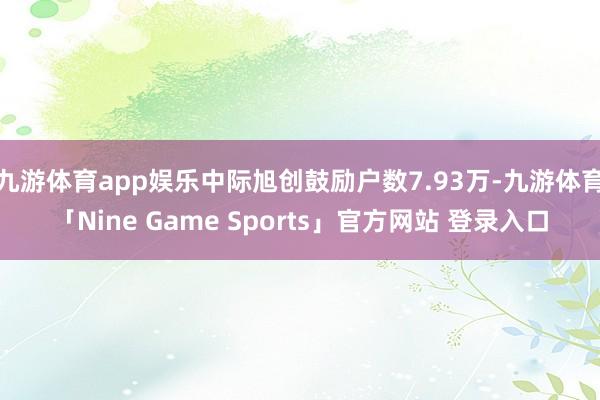 九游体育app娱乐中际旭创鼓励户数7.93万-九游体育「Nine Game Sports」官方网站 登录入口