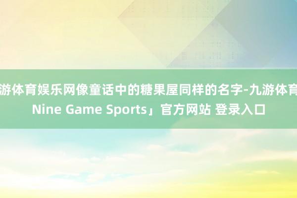 九游体育娱乐网像童话中的糖果屋同样的名字-九游体育「Nine Game Sports」官方网站 登录入口