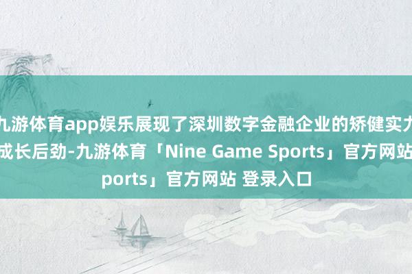 九游体育app娱乐展现了深圳数字金融企业的矫健实力和雄伟的成长后劲-九游体育「Nine Game Sports」官方网站 登录入口