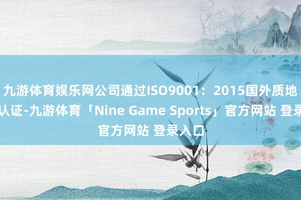 九游体育娱乐网公司通过ISO9001：2015国外质地体系认证-九游体育「Nine Game Sports」官方网站 登录入口