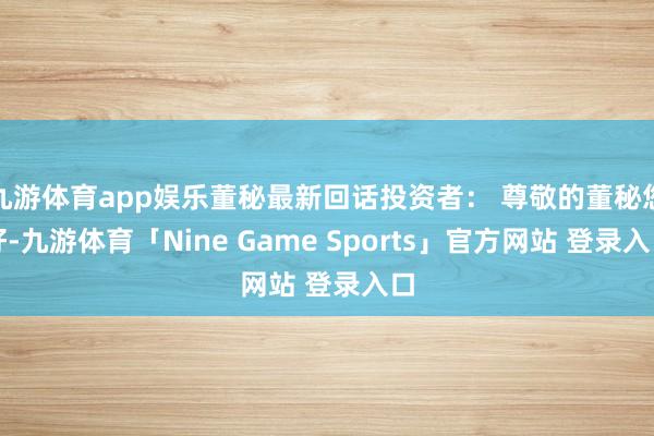 九游体育app娱乐董秘最新回话投资者： 尊敬的董秘您好-九游体育「Nine Game Sports」官方网站 登录入口